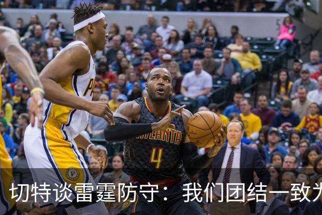 切特谈雷霆防守：我们团结一致为彼此而战 这让进攻也变得更轻松