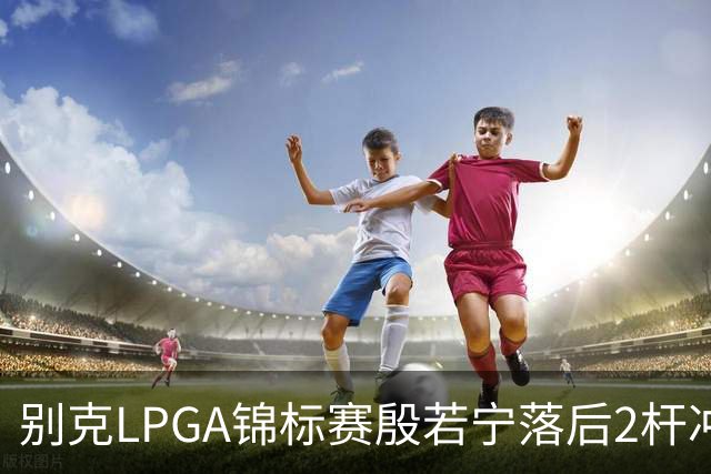 别克LPGA锦标赛殷若宁落后2杆冲冠！崔慧珍领先