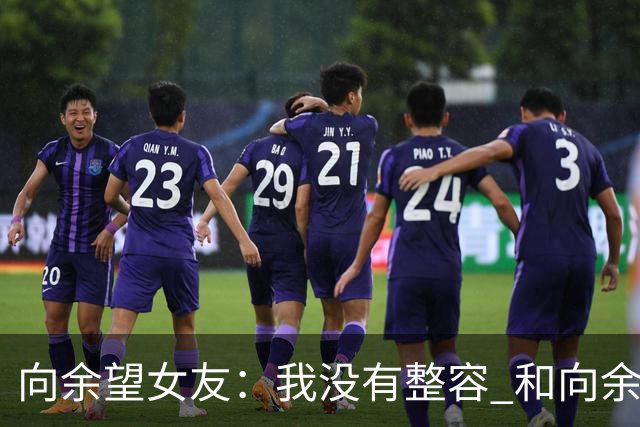 向余望女友：我没有整容 和向余望是在彼此单身时认识的 不要造谣