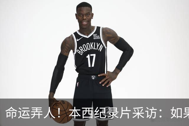 命运弄人！本西纪录片采访：如果我不热爱篮球 我就不会努力复出