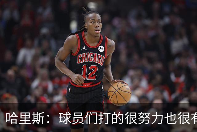 哈里斯：球员们打的很努力也很有竞争性 但第三节专注度有所下降