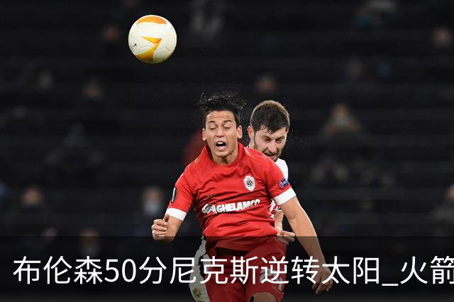 布伦森50分尼克斯逆转太阳 火箭三杀灰熊5连胜