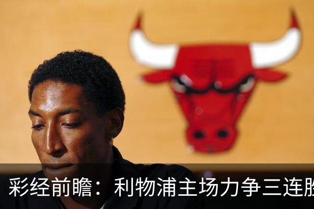 彩经前瞻：利物浦主场力争三连胜，黄潜客场恐难阻红军