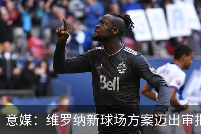 意媒：维罗纳新球场方案迈出审批第一步