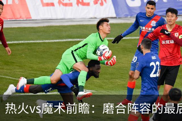 热火vs魔术前瞻：磨合阵容的最后机会，字母哥预计将出战