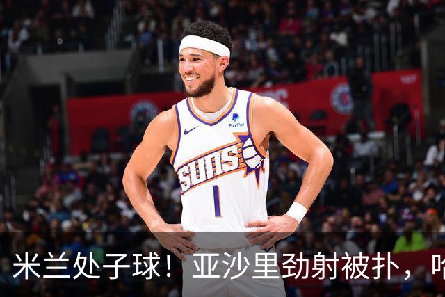 米兰处子球！亚沙里劲射被扑，哈钦森门前补射打进