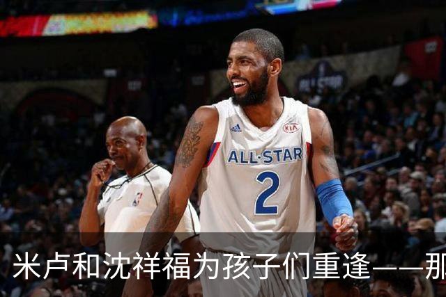 米卢和沈祥福为孩子们重逢——那些年那些事，今天仍有意义