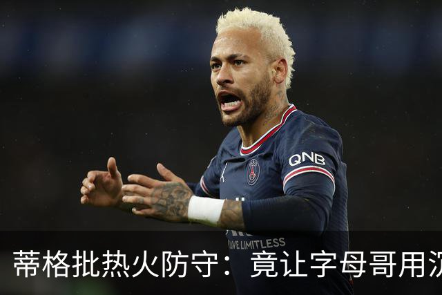 蒂格批热火防守：竟让字母哥用沉退防守