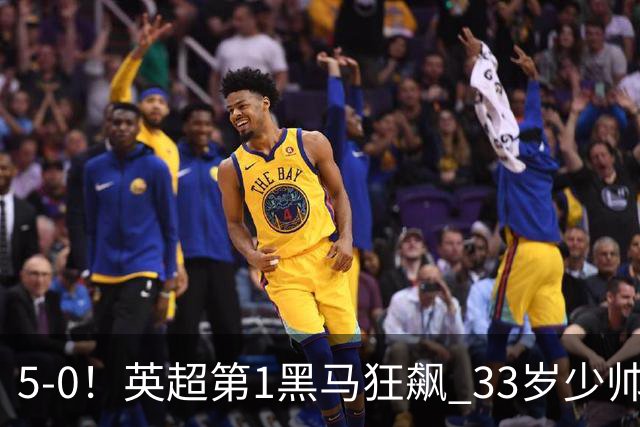 5-0！英超第1黑马狂飙 33岁少帅率队6连胜+升次席 7轮轰23球超曼城