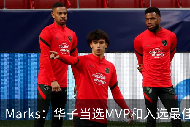 Marks：华子当选MVP&入选最佳阵 明夏本可签3年3.04亿超级顶薪